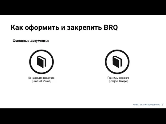 Как оформить и закрепить BRQ Основные документы: Концепция продукта (Product Vision) Границы проекта (Project Scope)