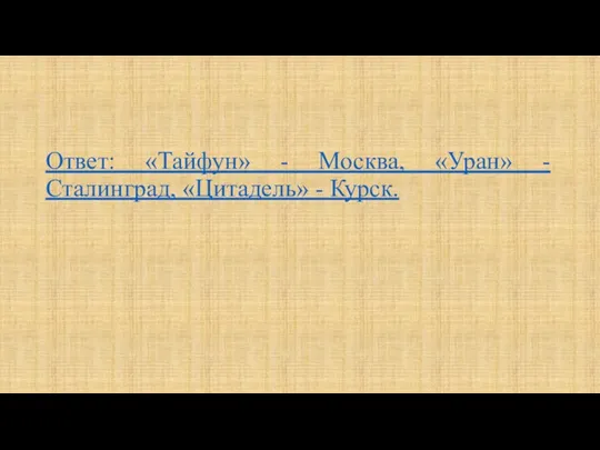 Ответ: «Тайфун» - Москва, «Уран» - Сталинград, «Цитадель» - Курск.
