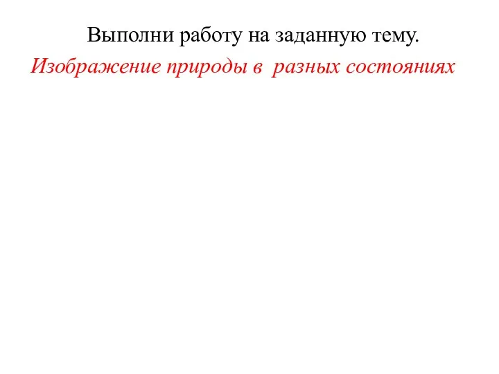 Выполни работу на заданную тему. Изображение природы в разных состояниях