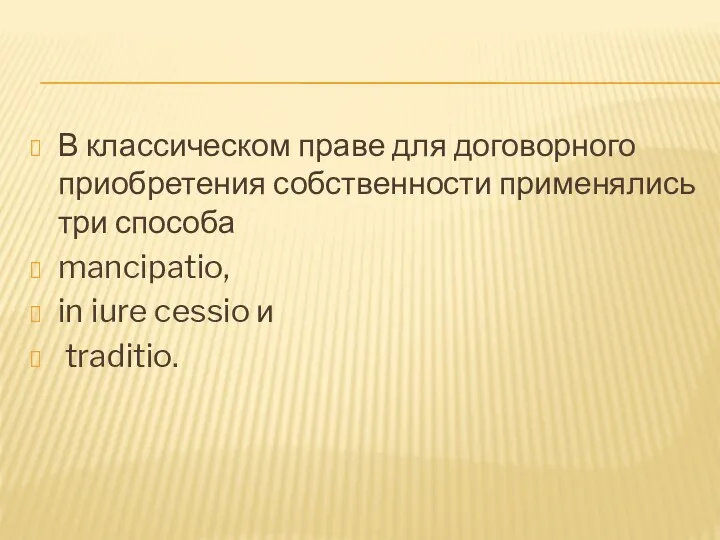 В классическом праве для договорного приобретения собственности применялись три способа mancipatio, in iure cessio и traditio.