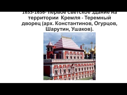 1635-1636- первое светское здание на территории Кремля - Теремный дворец (арх. Константинов, Огурцов, Шарутин, Ушаков).