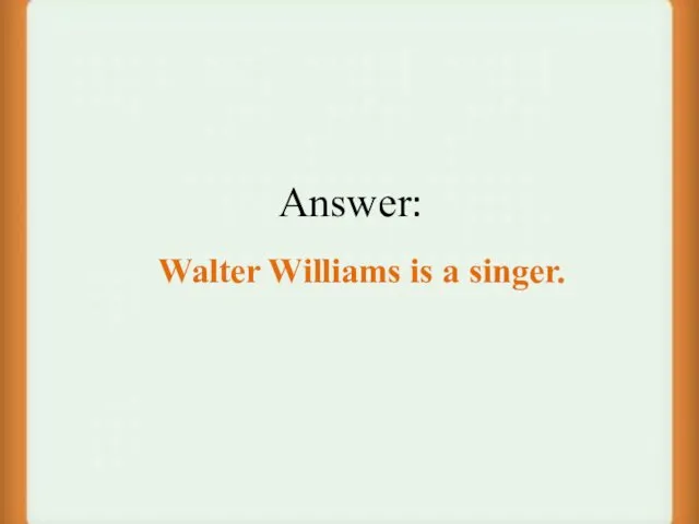 Answer: Walter Williams is a singer.