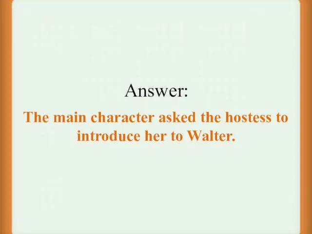 Answer: The main character asked the hostess to introduce her to Walter.