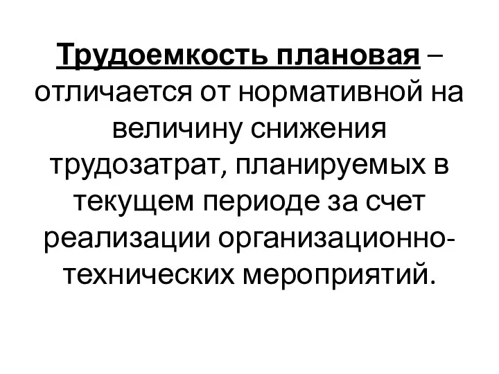 Трудоемкость плановая – отличается от нормативной на величину снижения трудозатрат,