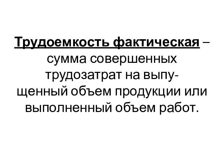 Трудоемкость фактическая – сумма совершенных трудозатрат на выпу- щенный объем продукции или выполненный объем работ.