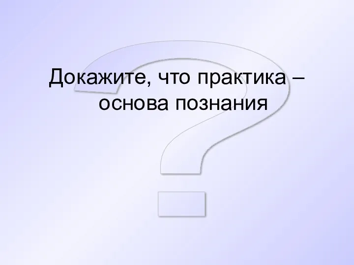 ? Докажите, что практика – основа познания