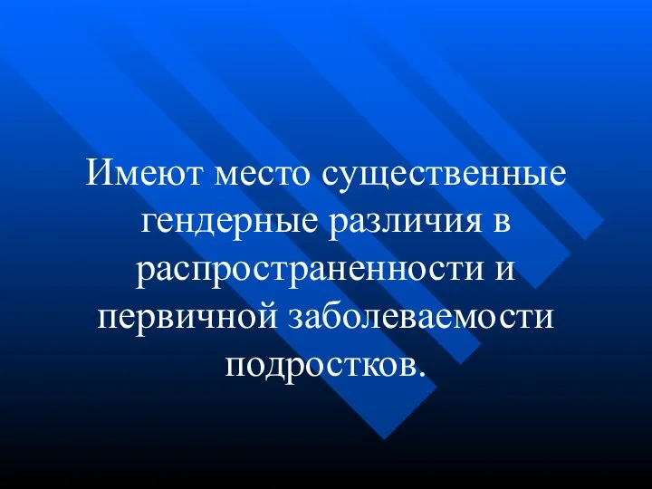 Имеют место существенные гендерные различия в распространенности и первичной заболеваемости подростков.