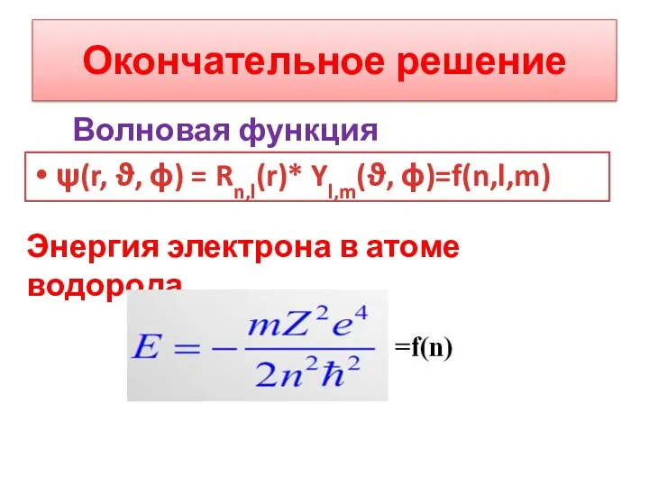 Окончательное решение ψ(r, ϑ, ϕ) = Rn,l(r)* Yl,m(ϑ, ϕ)=f(n,l,m) Энергия электрона в атоме водорода Волновая функция