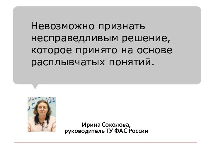 Ирина Соколова, руководитель ТУ ФАС России Невозможно признать несправедливым решение, которое принято на основе расплывчатых понятий.