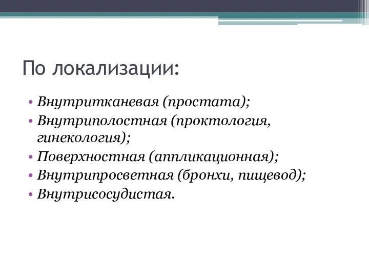 По локализации: Внутритканевая (простата); Внутриполостная (проктология, гинекология); Поверхностная (аппликационная); Внутрипросветная (бронхи, пищевод); Внутрисосудистая.