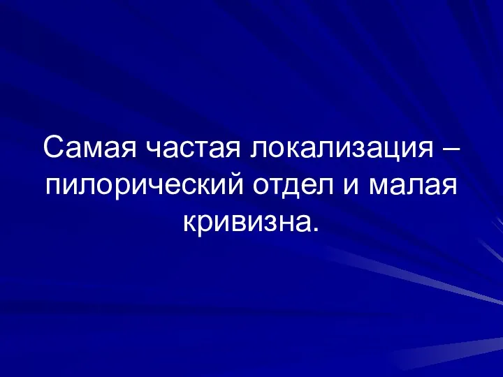 Самая частая локализация – пилорический отдел и малая кривизна.