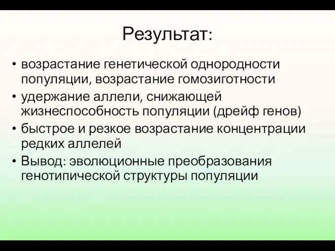 Результат: возрастание генетической однородности популяции, возрастание гомозиготности удержание аллели, снижающей