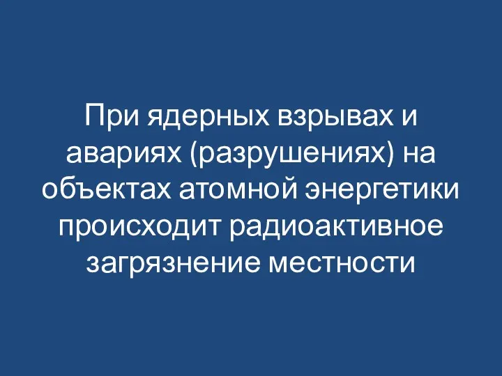 При ядерных взрывах и авариях (разрушениях) на объектах атомной энергетики происходит радиоактивное загрязнение местности