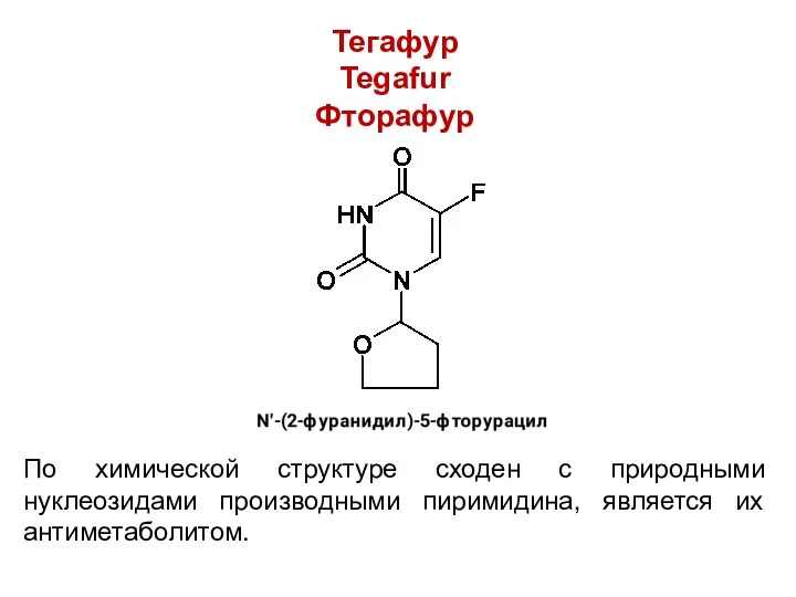 Тегафур Tegafur Фторафур По химической структуре сходен с природными нуклеозидами производными пиримидина, является их антиметаболитом.