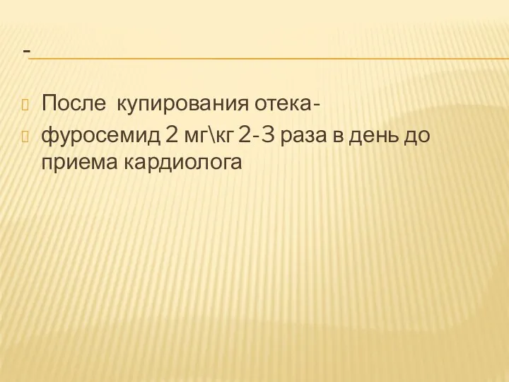 - После купирования отека- фуросемид 2 мг\кг 2-3 раза в день до приема кардиолога