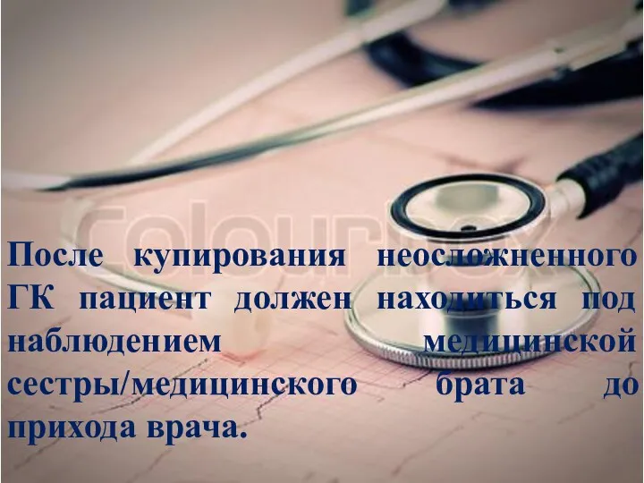 После купирования неосложненного ГК пациент должен находиться под наблюдением медицинской сестры/медицинского брата до прихода врача.