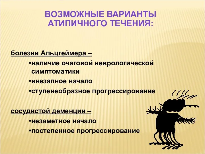 ВОЗМОЖНЫЕ ВАРИАНТЫ АТИПИЧНОГО ТЕЧЕНИЯ: болезни Альцгеймера – наличие очаговой неврологической