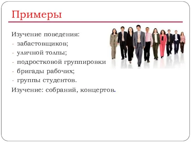 Примеры Изучение поведения: забастовщиков; уличной толпы; подростковой группировки; бригады рабочих; группы студентов. Изучение: собраний, концертов.