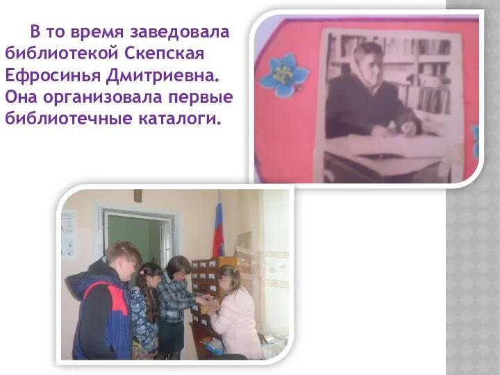 В то время заведовала библиотекой Скепская Ефросинья Дмитриевна. Она организовала первые библиотечные каталоги.