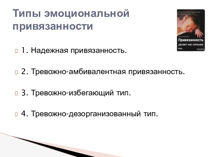 1. Надежная привязанность. 2. Тревожно-амбивалентная привязанность. 3. Тревожно-избегающий тип. 4. Тревожно-дезорганизованный тип. Типы эмоциональной привязанности