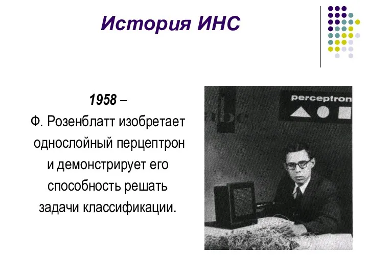 1958 – Ф. Розенблатт изобретает однослойный перцептрон и демонстрирует его способность решать задачи классификации. История ИНС