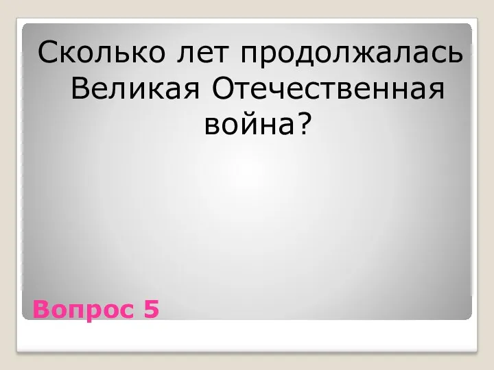 Вопрос 5 Сколько лет продолжалась Великая Отечественная война?