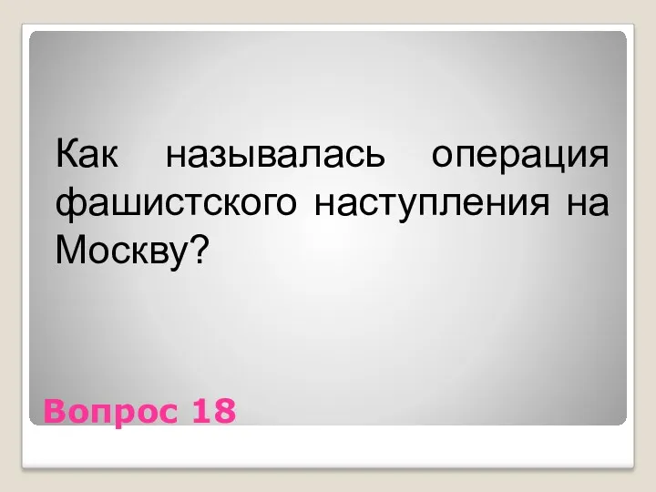 Вопрос 18 Как называлась операция фашистского наступления на Москву?