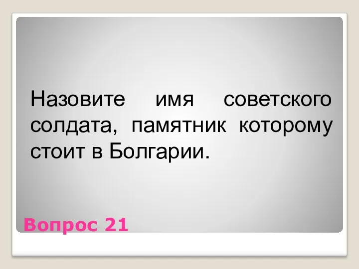 Вопрос 21 Назовите имя советского солдата, памятник которому стоит в Болгарии.