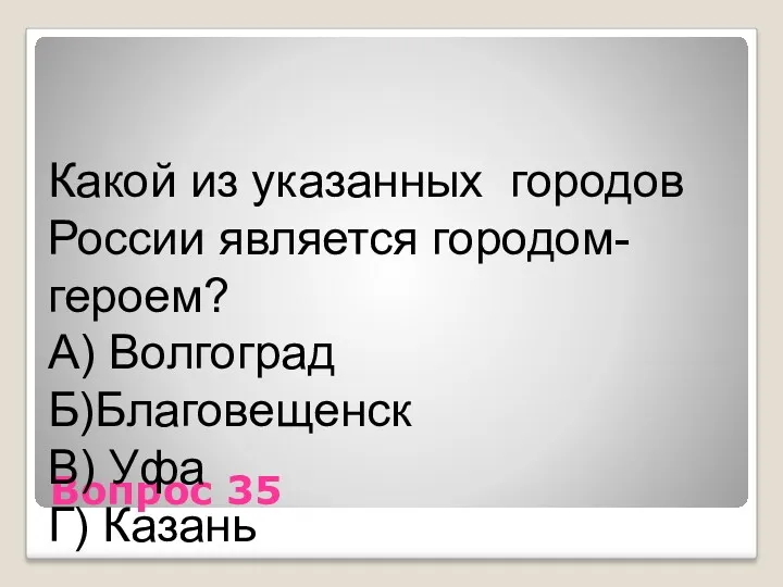 Вопрос 35 Какой из указанных городов России является городом-героем? А) Волгоград Б)Благовещенск В) Уфа Г) Казань