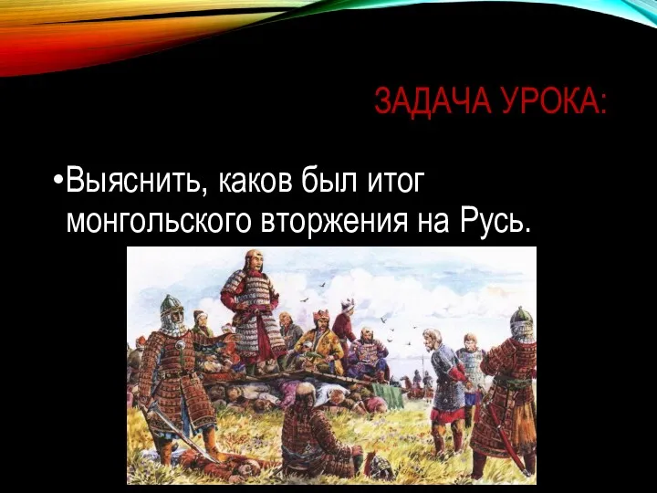 ЗАДАЧА УРОКА: Выяснить, каков был итог монгольского вторжения на Русь.