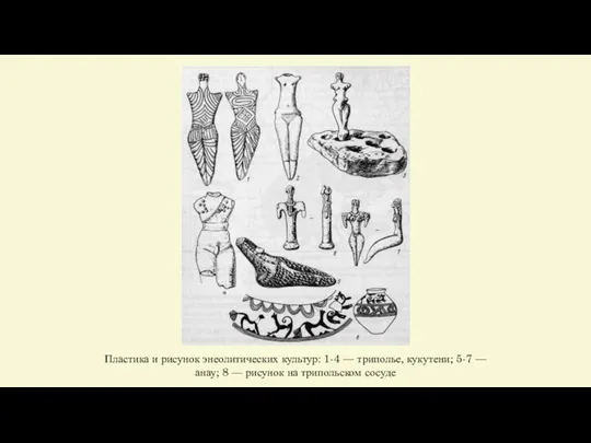 Пластика и рисунок энеолитических культур: 1-4 — триполье, кукутени; 5-7