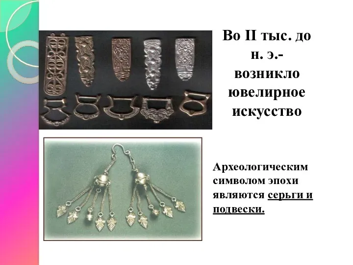 Во II тыс. до н. э.-возникло ювелирное искусство Археологическим символом эпохи являются серьги и подвески.