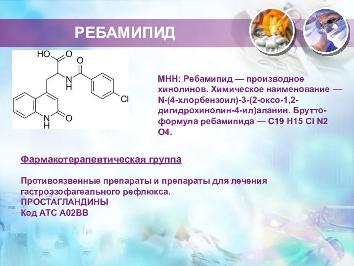МНН: Ребамипид — производное хинолинов. Химическое наименование — N-(4-хлорбензоил)-3-(2-оксо-1,2-дигидрохинолин-4-ил)аланин. Брутто-формула ребамипида — C19