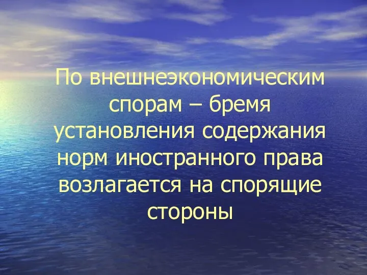 По внешнеэкономическим спорам – бремя установления содержания норм иностранного права возлагается на спорящие стороны