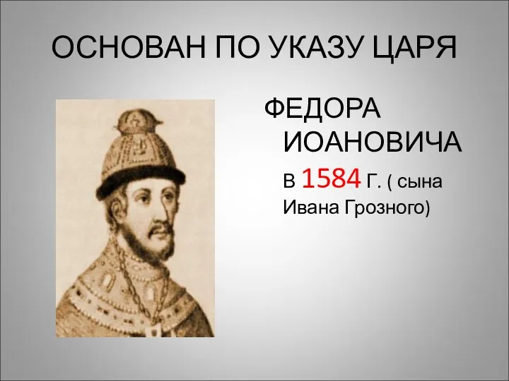 ОСНОВАН ПО УКАЗУ ЦАРЯ ФЕДОРА ИОАНОВИЧА В 1584 Г. ( сына Ивана Грозного)