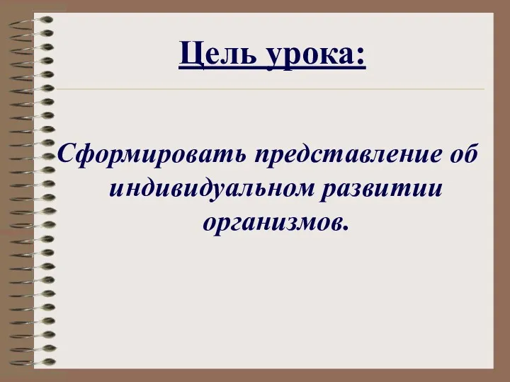 Цель урока: Сформировать представление об индивидуальном развитии организмов.