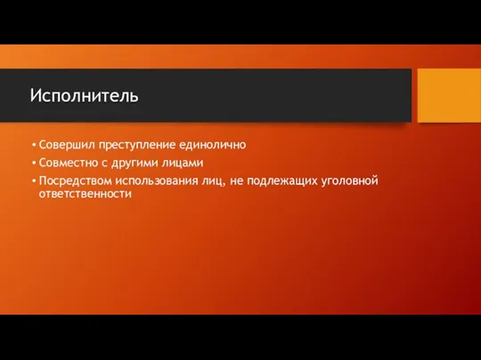 Исполнитель Совершил преступление единолично Совместно с другими лицами Посредством использования лиц, не подлежащих уголовной ответственности