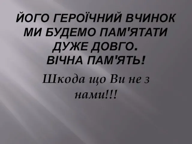 ЙОГО ГЕРОЇЧНИЙ ВЧИНОК МИ БУДЕМО ПАМ'ЯТАТИ ДУЖЕ ДОВГО. ВІЧНА ПАМ'ЯТЬ! Шкода що Ви не з нами!!!