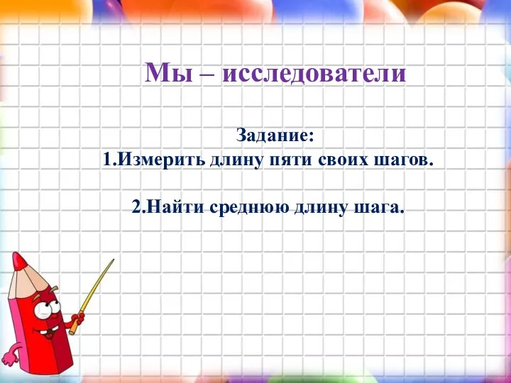 Мы – исследователи Задание: Измерить длину пяти своих шагов. Найти среднюю длину шага.