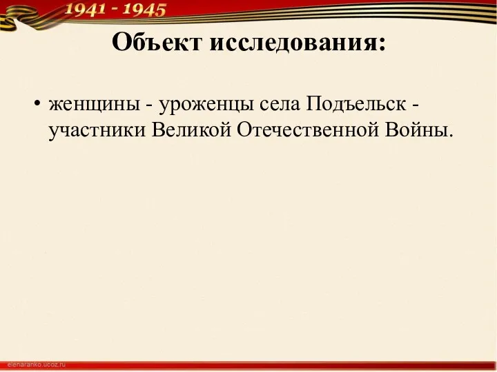 Объект исследования: женщины - уроженцы села Подъельск - участники Великой Отечественной Войны.