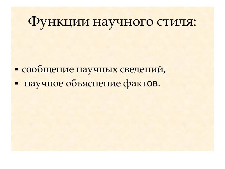 Функции научного стиля: сообщение научных сведений, научное объяснение фактов.