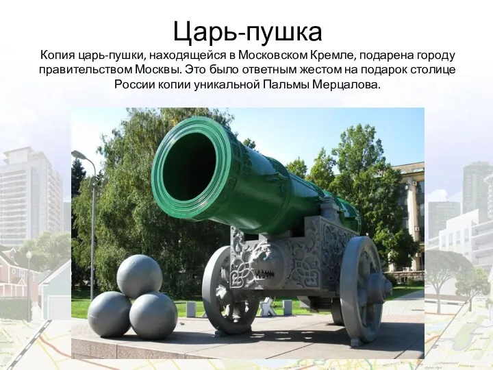 Царь-пушка Копия царь-пушки, находящейся в Московском Кремле, подарена городу правительством Москвы. Это было