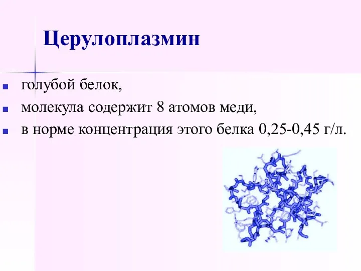 Церулоплазмин голубой белок, молекула содержит 8 атомов меди, в норме концентрация этого белка 0,25-0,45 г/л.