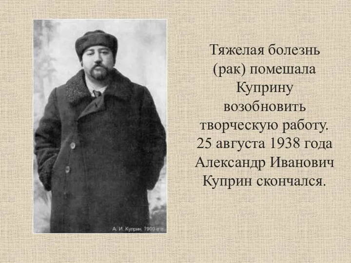 Тяжелая болезнь (рак) помешала Куприну возобновить творческую работу. 25 августа 1938 года Александр Иванович Куприн скончался.