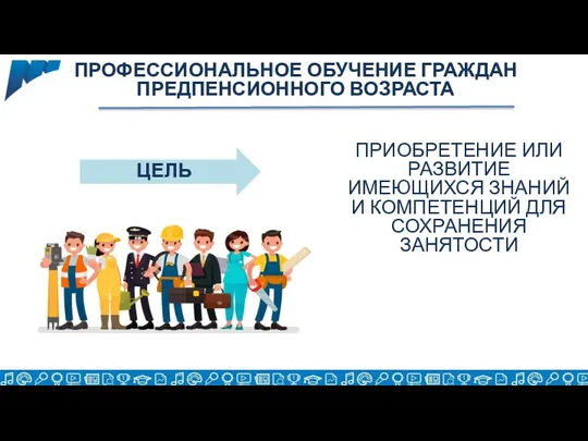 ЦЕЛЬ ПРИОБРЕТЕНИЕ ИЛИ РАЗВИТИЕ ИМЕЮЩИХСЯ ЗНАНИЙ И КОМПЕТЕНЦИЙ ДЛЯ СОХРАНЕНИЯ ЗАНЯТОСТИ ПРОФЕССИОНАЛЬНОЕ ОБУЧЕНИЕ ГРАЖДАН ПРЕДПЕНСИОННОГО ВОЗРАСТА