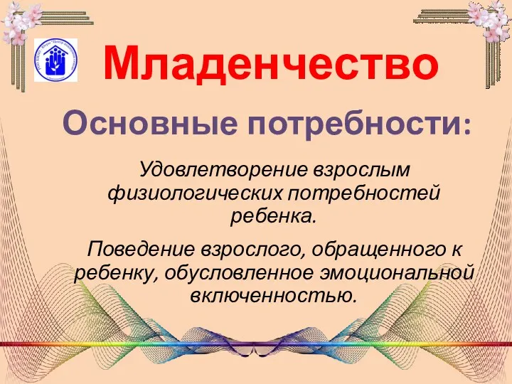 Младенчество Удовлетворение взрослым физиологических потребностей ребенка. Поведение взрослого, обращенного к ребенку, обусловленное эмоциональной включенностью. Основные потребности: