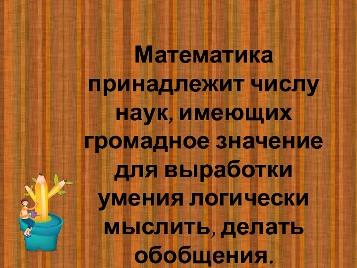 Математика принадлежит числу наук, имеющих громадное значение для выработки умения логически мыслить, делать обобщения.