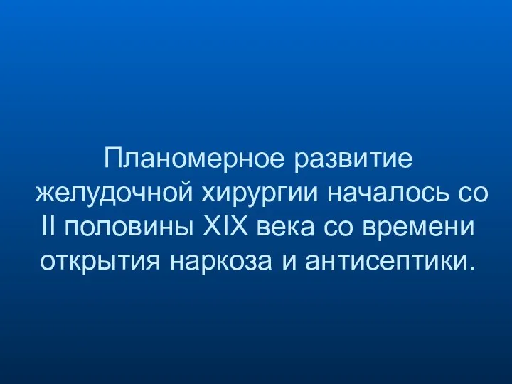 Планомерное развитие желудочной хирургии началось со II половины XIX века со времени открытия наркоза и антисептики.