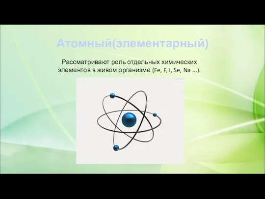Атомный(элементарный) Рассматривают роль отдельных химических элементов в живом организме (Fe, F, I, Se, Na ...).