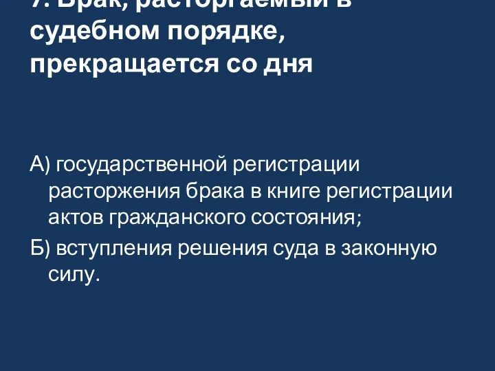 7. Брак, расторгаемый в судебном порядке, прекращается со дня А) государственной регистрации расторжения